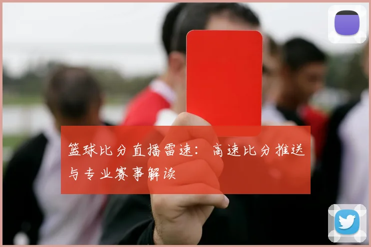 篮球比分直播雷速：高速比分推送与专业赛事解读