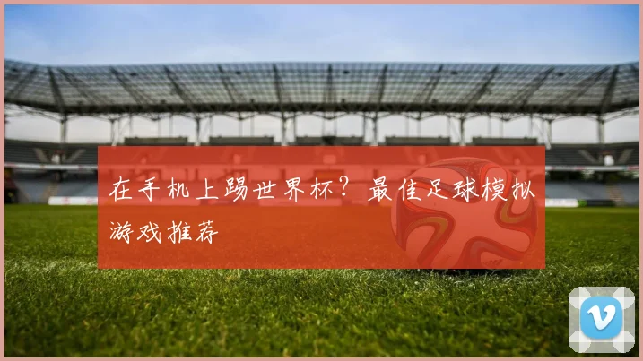 在手机上踢世界杯？最佳足球模拟游戏推荐
