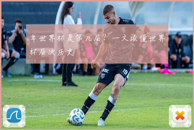 年世界杯是第几届？一文读懂世界杯届次历史