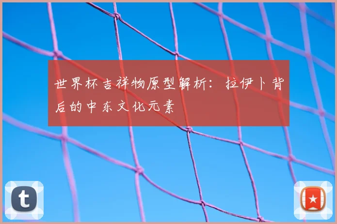 世界杯吉祥物原型解析:拉伊卜背后的中东文化元素