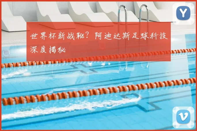 世界杯新战靴？阿迪达斯足球科技深度揭秘