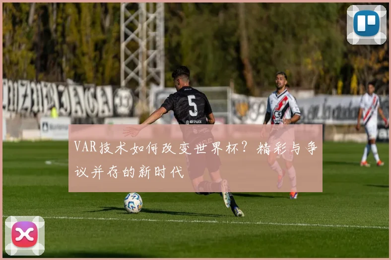 VAR技术如何改变世界杯?精彩与争议并存的新时代