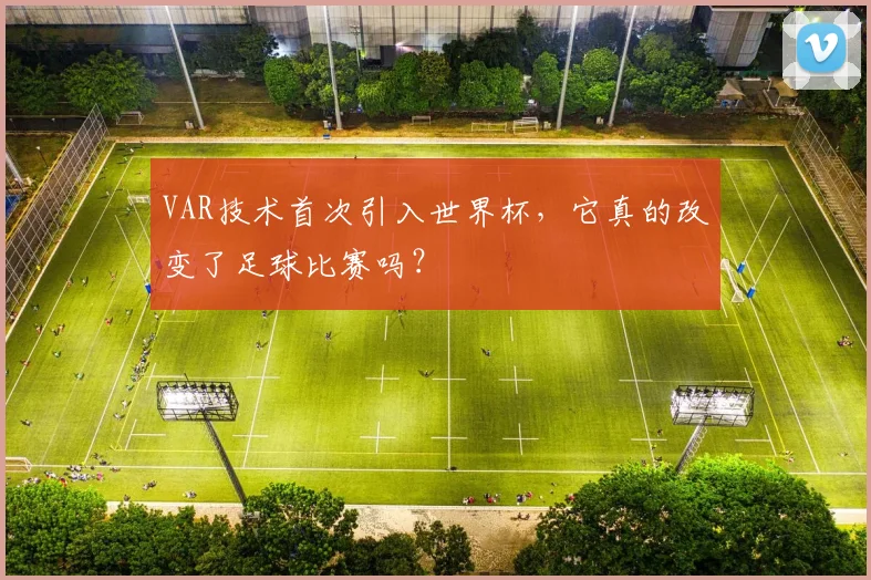 VAR技术首次引入世界杯,它真的改变了足球比赛吗?