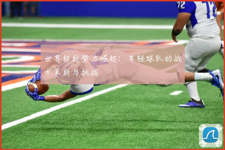 世界杯新势力崛起：年轻球队的战术革新与挑战