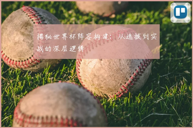揭秘世界杯阵容构建：从选拔到实战的深层逻辑