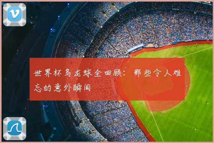 世界杯乌龙球全回顾：那些令人难忘的意外瞬间