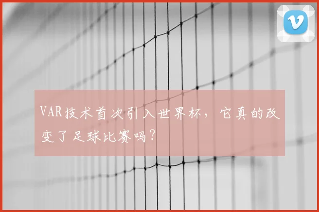 VAR技术首次引入世界杯，它真的改变了足球比赛吗？