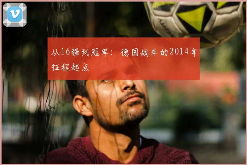 从16强到冠军：德国战车的2014年征程起点