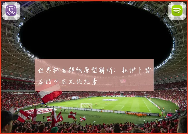 世界杯吉祥物原型解析：拉伊卜背后的中东文化元素