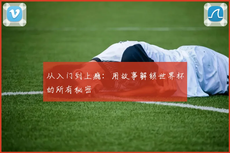 从入门到上瘾:用故事解锁世界杯的所有秘密