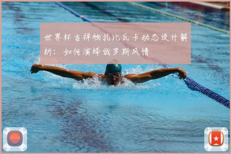 世界杯吉祥物扎比瓦卡动态设计解析:如何演绎俄罗斯风情