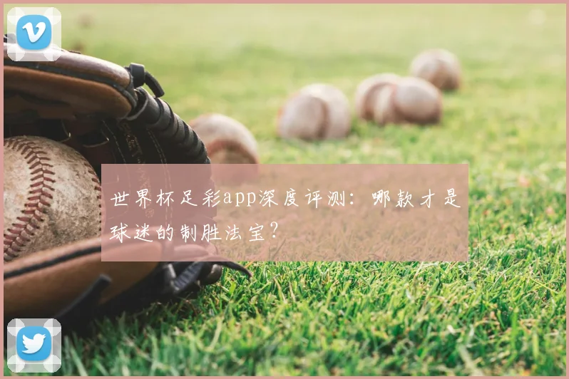 世界杯足彩app深度评测:哪款才是球迷的制胜法宝?