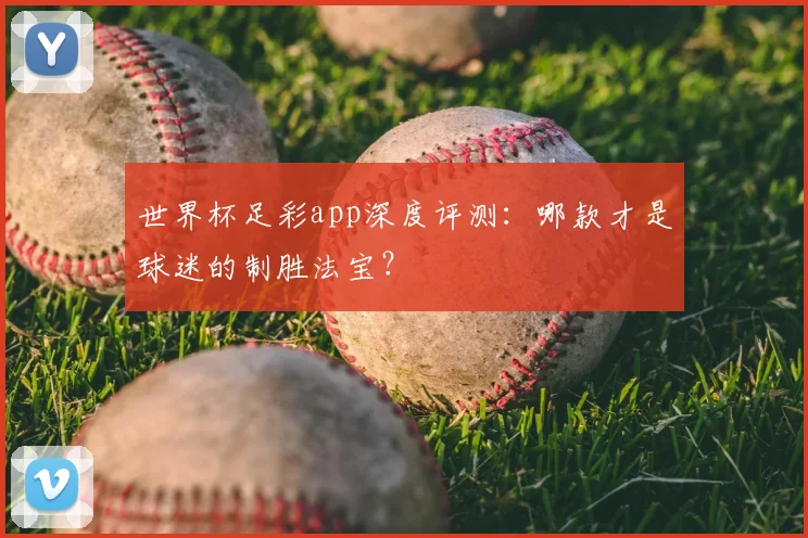 世界杯足彩app深度评测:哪款才是球迷的制胜法宝?