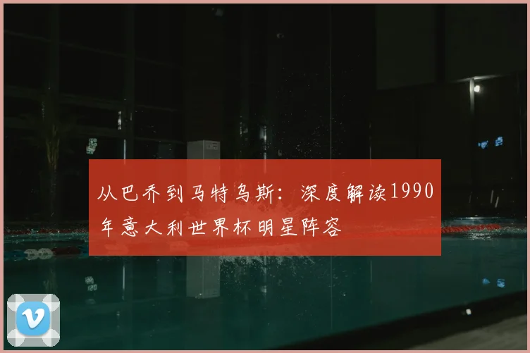 从巴乔到马特乌斯:深度解读1990年意大利世界杯明星阵容