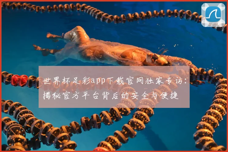 世界杯足彩app下载官网独家专访:揭秘官方平台背后的安全与便捷