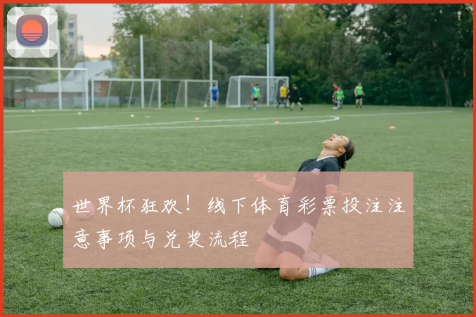 世界杯狂欢!线下体育彩票投注注意事项与兑奖流程