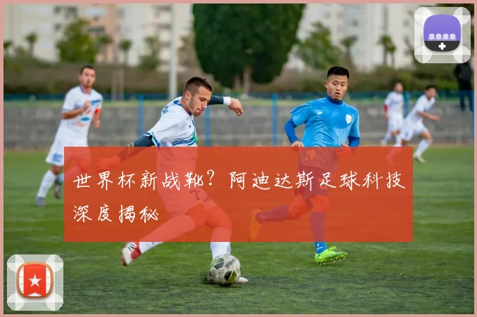 世界杯新战靴？阿迪达斯足球科技深度揭秘