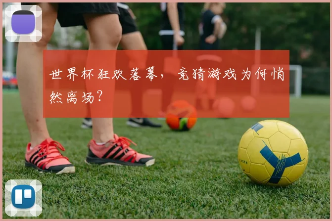 世界杯狂欢落幕,竞猜游戏为何悄然离场?