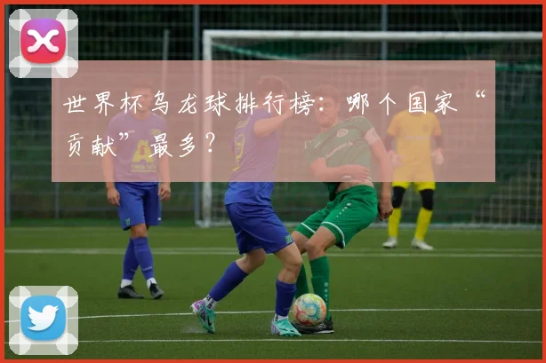 世界杯乌龙球排行榜:哪个国家“贡献”最多?