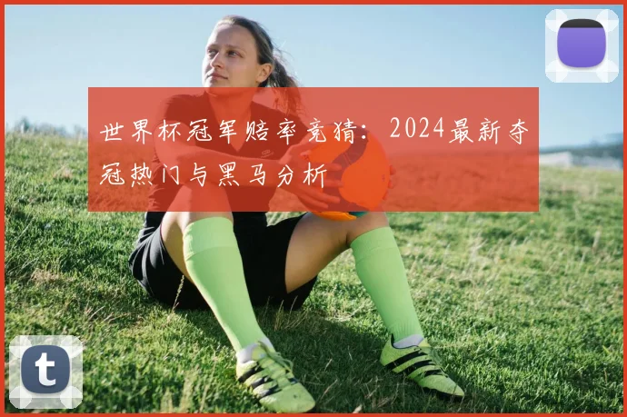 世界杯冠军赔率竞猜:2024最新夺冠热门与黑马分析