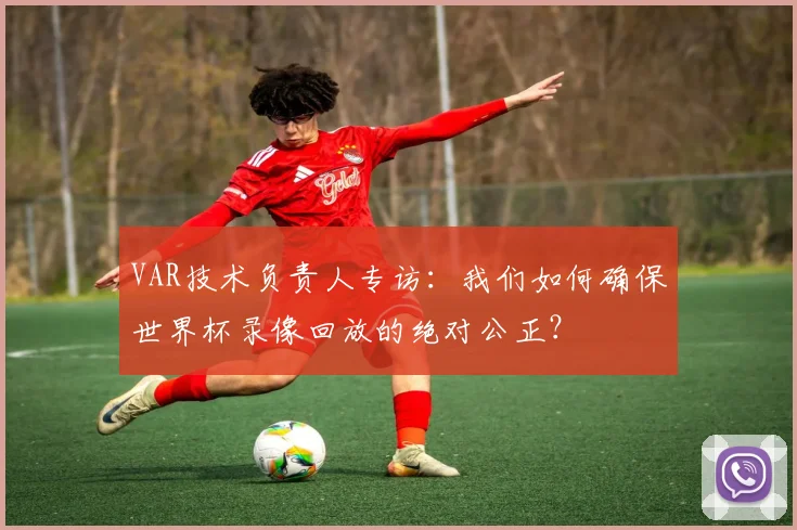 VAR技术负责人专访:我们如何确保世界杯录像回放的绝对公正?