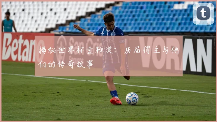 揭秘世界杯金靴奖：历届得主与他们的传奇故事
