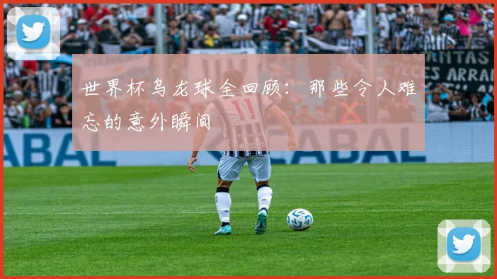 世界杯乌龙球全回顾:那些令人难忘的意外瞬间