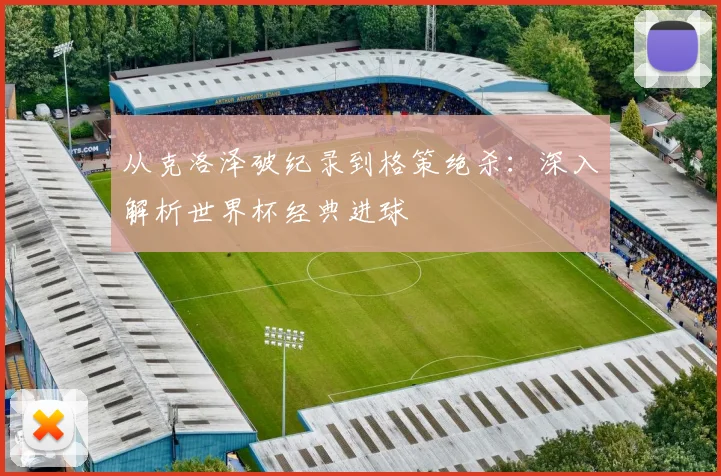 从克洛泽破纪录到格策绝杀:深入解析世界杯经典进球