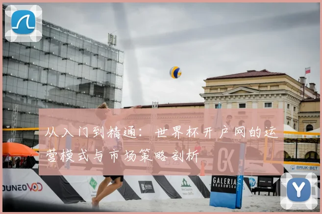 从入门到精通:世界杯开户网的运营模式与市场策略剖析