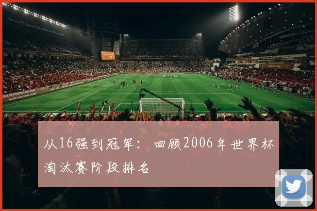 从16强到冠军:回顾2006年世界杯淘汰赛阶段排名