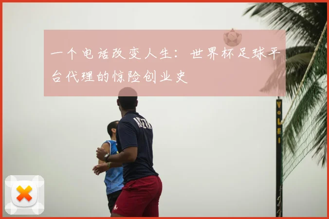 一个电话改变人生：世界杯足球平台代理的惊险创业史