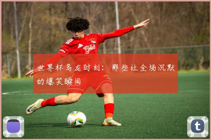 世界杯乌龙时刻:那些让全场沉默的爆笑瞬间