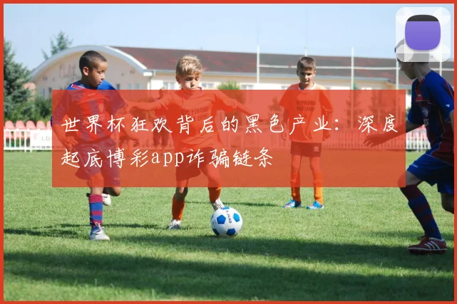 世界杯狂欢背后的黑色产业:深度起底博彩app诈骗链条