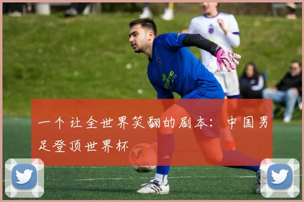 一个让全世界笑翻的剧本：中国男足登顶世界杯
