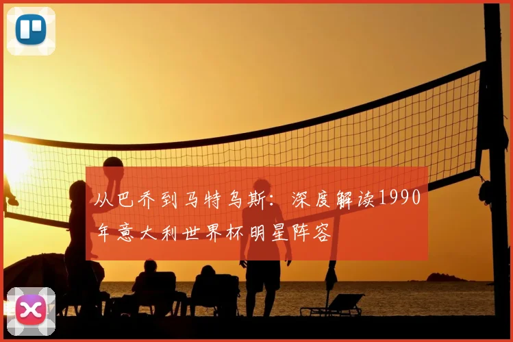 从巴乔到马特乌斯：深度解读1990年意大利世界杯明星阵容
