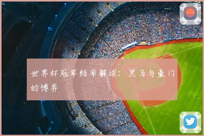 世界杯冠军赔率解读:黑马与豪门的博弈