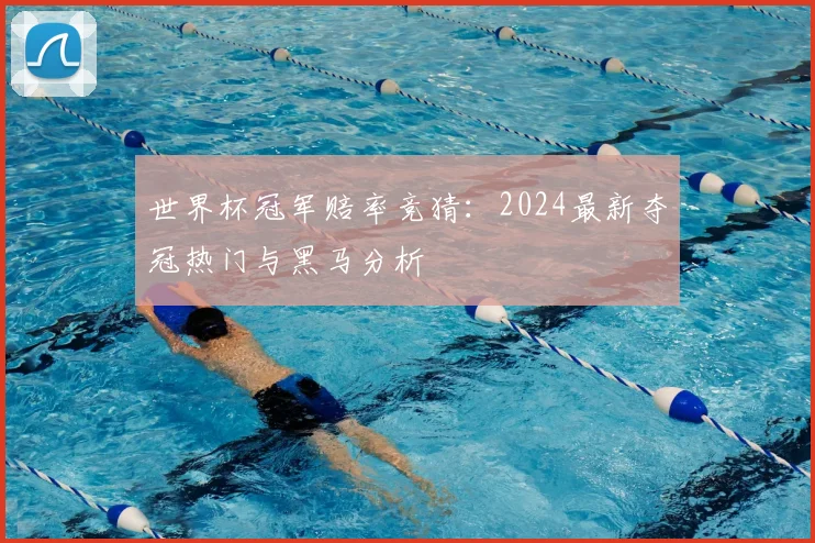 世界杯冠军赔率竞猜:2024最新夺冠热门与黑马分析