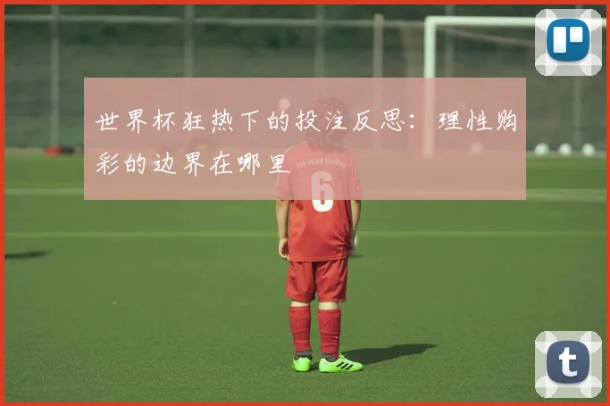 世界杯狂热下的投注反思:理性购彩的边界在哪里