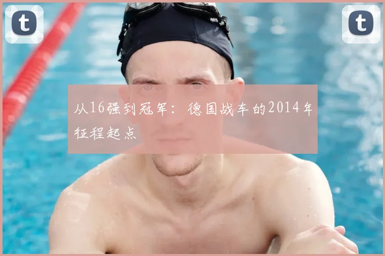 从16强到冠军:德国战车的2014年征程起点