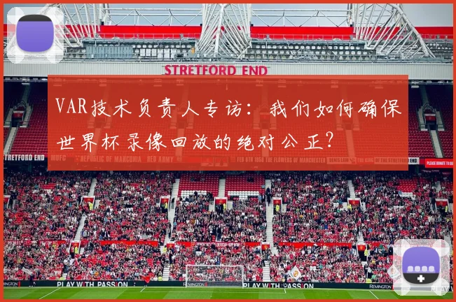 VAR技术负责人专访:我们如何确保世界杯录像回放的绝对公正?