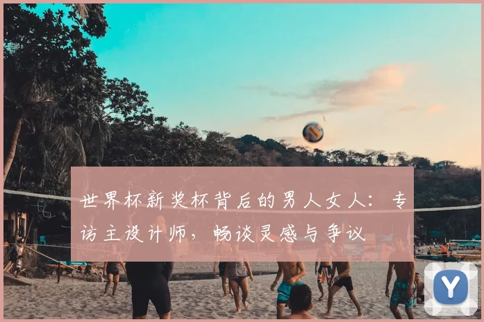 世界杯新奖杯背后的男人女人：专访主设计师，畅谈灵感与争议