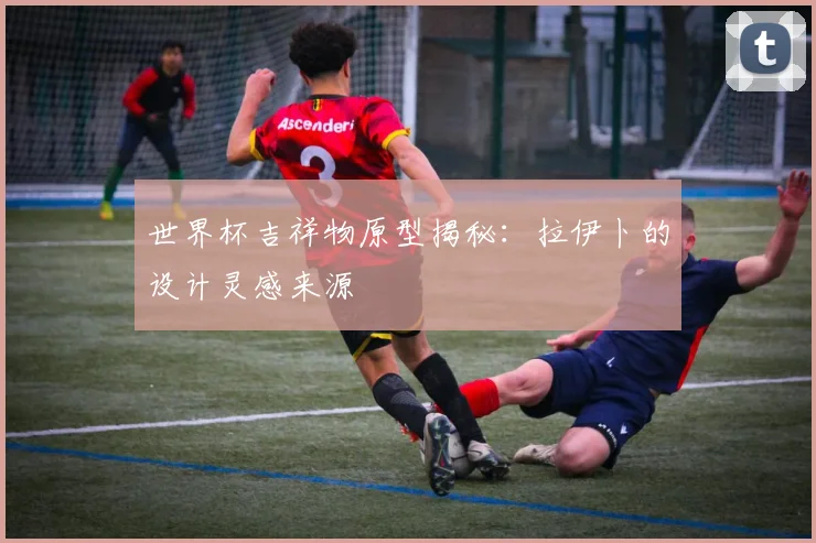 世界杯吉祥物原型揭秘:拉伊卜的设计灵感来源