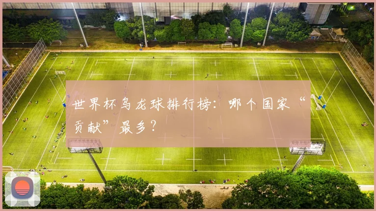 世界杯乌龙球排行榜：哪个国家“贡献”最多？