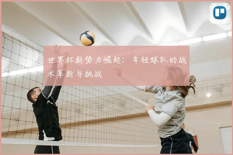 世界杯新势力崛起:年轻球队的战术革新与挑战