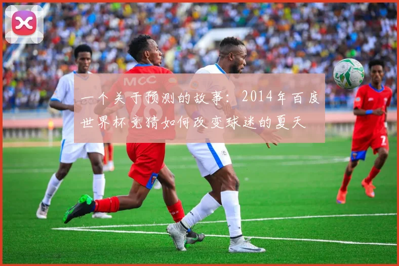 一个关于预测的故事:2014年百度世界杯竞猜如何改变球迷的夏天