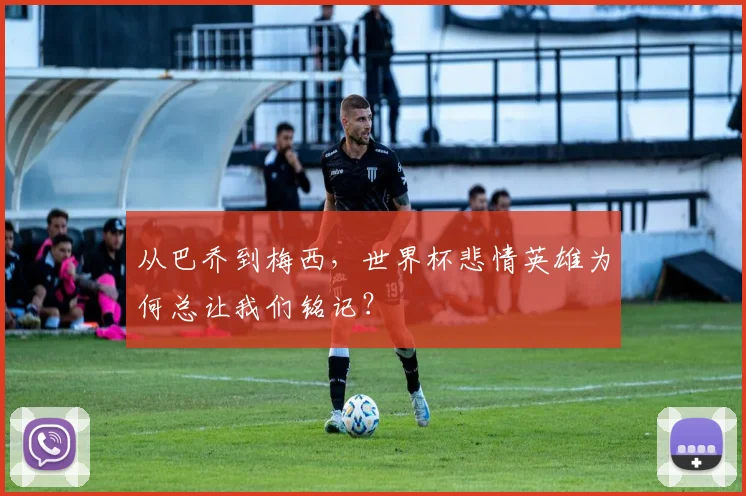 从巴乔到梅西,世界杯悲情英雄为何总让我们铭记?