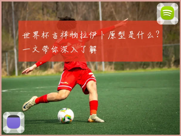 世界杯吉祥物拉伊卜原型是什么?一文带你深入了解