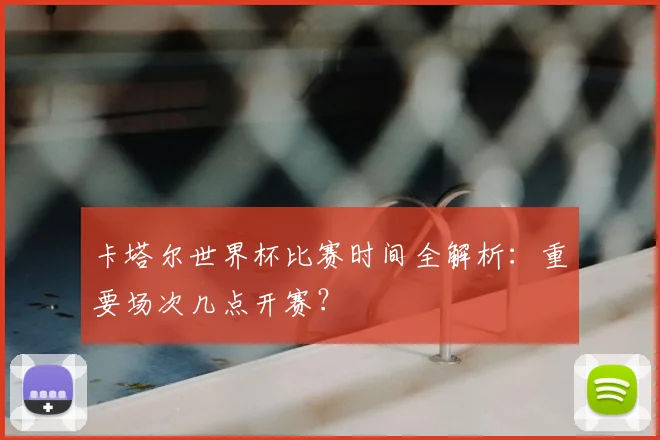 卡塔尔世界杯比赛时间全解析：重要场次几点开赛？