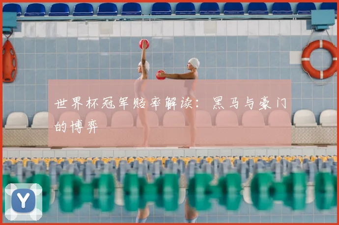 世界杯冠军赔率解读：黑马与豪门的博弈