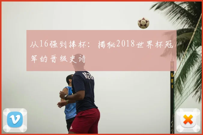 从16强到捧杯:揭秘2018世界杯冠军的晋级史诗